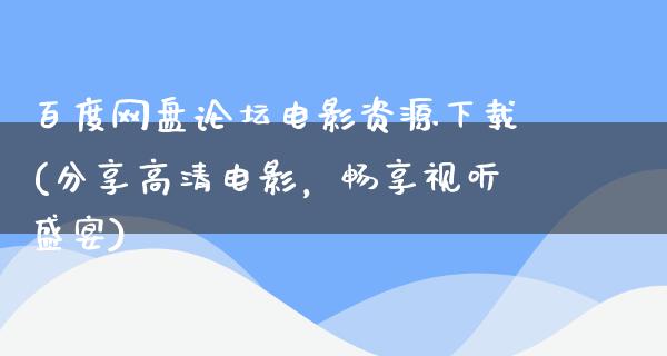 百度网盘论坛电影资源下载(分享高清电影，畅享视听盛宴)