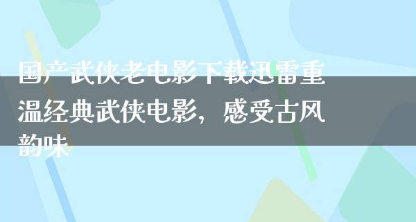 国产武侠老电影下载迅雷重温经典武侠电影，感受古风韵味