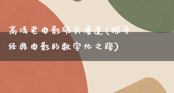 高清老电影雄关漫道(探寻经典电影的数字化之路)