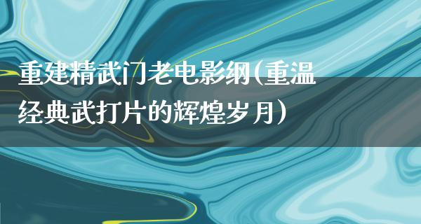 重建精武门老电影纲(重温经典武打片的辉煌岁月)