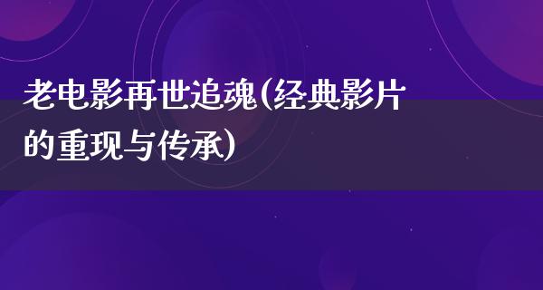 老电影再世追魂(经典影片的重现与传承)