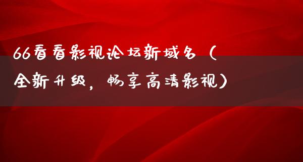 66看看影视论坛新域名（全新升级，畅享高清影视）