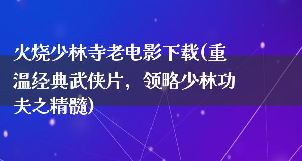 火烧少林寺老电影下载(重温经典武侠片，领略少林功夫之精髓)