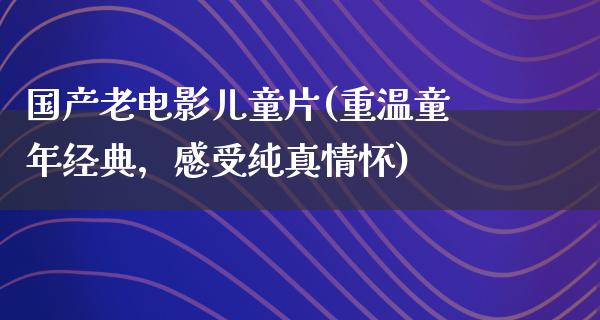 国产老电影儿童片(重温童年经典，感受纯真情怀)