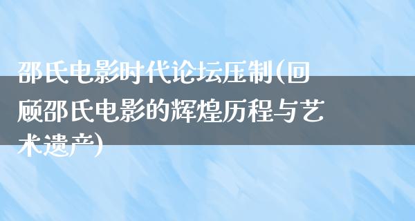 邵氏电影时代论坛压制(回顾邵氏电影的辉煌历程与艺术遗产)