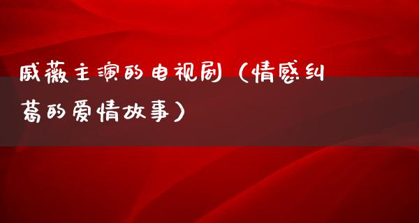 戚薇主演的电视剧（情感纠葛的爱情故事）