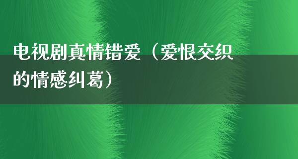 电视剧真情错爱（爱恨交织的情感纠葛）