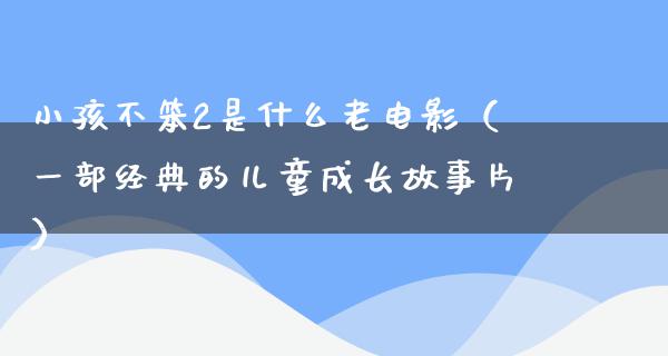 小孩不笨2是什么老电影（一部经典的儿童成长故事片）