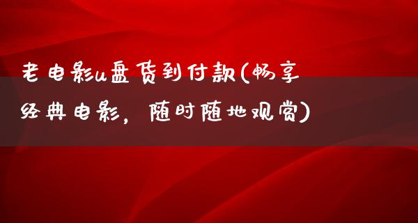 老电影u盘货到付款(畅享经典电影，随时随地观赏)