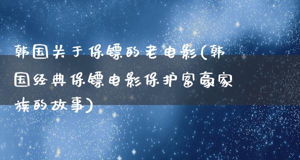 韩国关于保镖的老电影(韩国经典保镖电影保护富豪家族的故事)