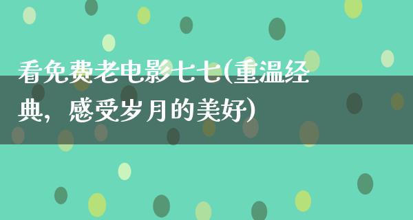 看免费老电影七七(重温经典，感受岁月的美好)