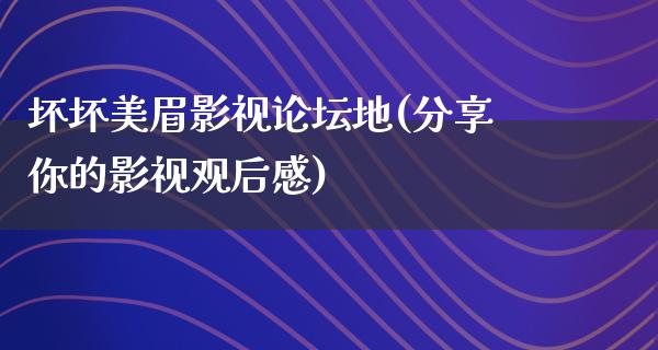 坏坏美眉影视论坛地(分享你的影视观后感)