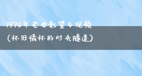 1974年老电影望乡视频(怀旧情怀的时光隧道)