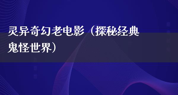 灵异奇幻老电影（探秘经典鬼怪世界）