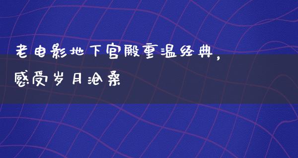 老电影地下宫殿重温经典，感受岁月沧桑