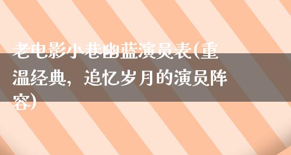 老电影小巷幽蓝演员表(重温经典，追忆岁月的演员阵容)