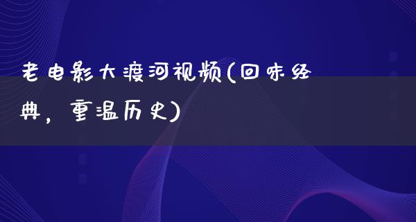 老电影大渡河视频(回味经典，重温历史)