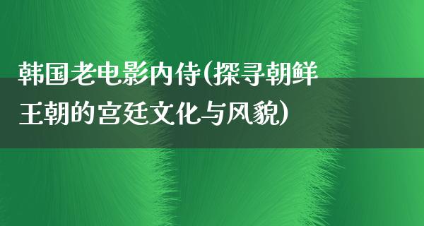 韩国老电影内侍(探寻朝鲜王朝的宫廷文化与风貌)