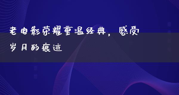 老电影荣耀重温经典，感受岁月的痕迹