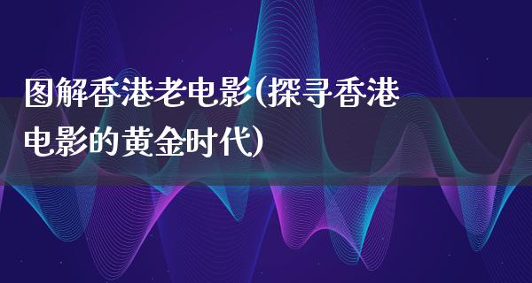 图解香港老电影(探寻香港电影的黄金时代)