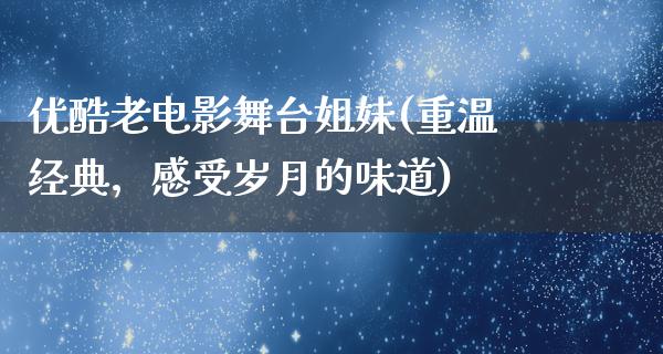 优酷老电影舞台姐妹(重温经典，感受岁月的味道)