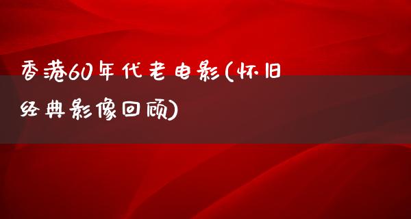 香港60年代老电影(怀旧经典影像回顾)