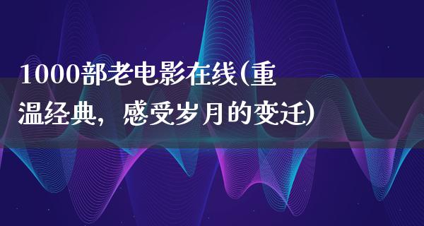 1000部老电影在线(重温经典，感受岁月的变迁)