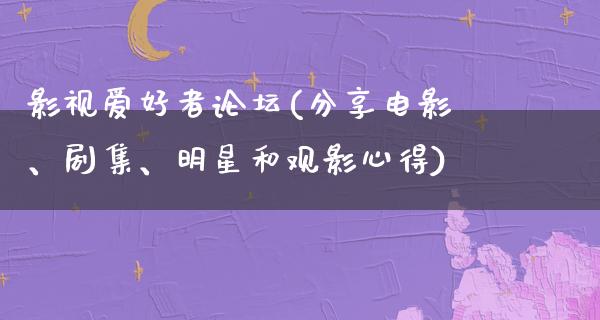 影视爱好者论坛(分享电影、剧集、明星和观影心得)