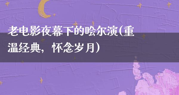 老电影夜幕下的哙尔演(重温经典，怀念岁月)