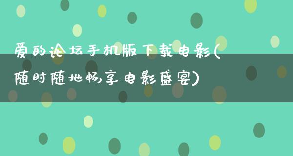 爱的论坛手机版下载电影(随时随地畅享电影盛宴)