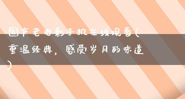 国产老电影手机在线观看(重温经典，感受岁月的味道)