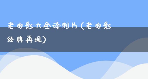 老电影大全译制片(老电影经典再现)