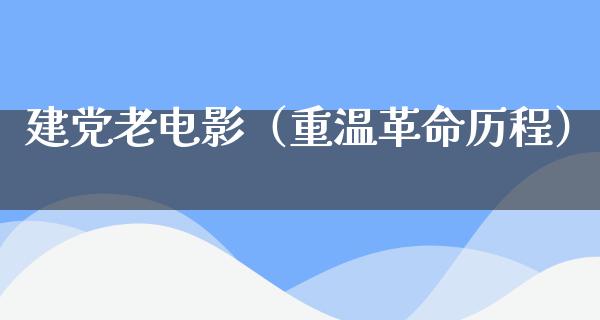 建党老电影（重温革命历程）