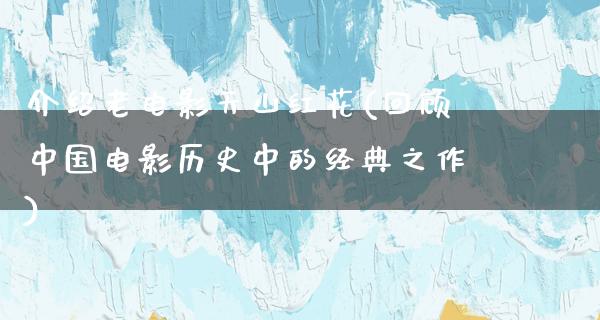 介绍老电影天山红花(回顾中国电影历史中的经典之作)