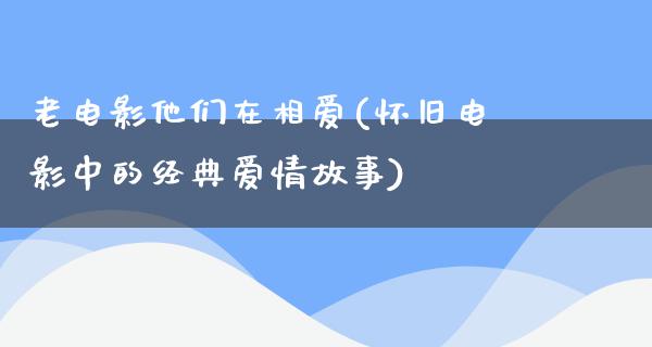 老电影他们在相爱(怀旧电影中的经典爱情故事)