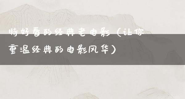 特好看的经典老电影（让你重温经典的电影风华）