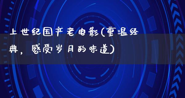 上世纪国产老电影(重温经典，感受岁月的味道)