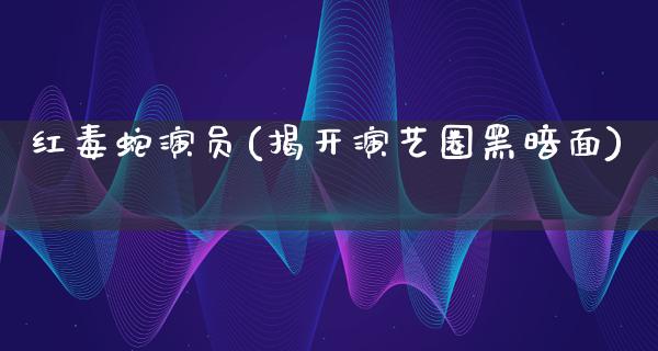 红毒蛇演员(揭开演艺圈黑暗面)