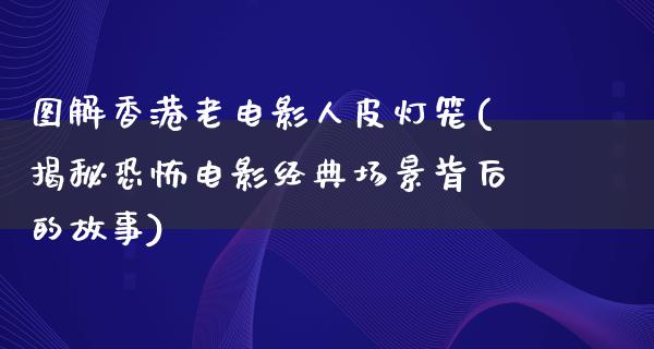 图解香港老电影人皮灯笼(揭秘恐怖电影经典场景背后的故事)