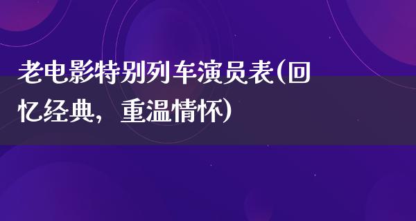 老电影特别列车演员表(回忆经典，重温情怀)