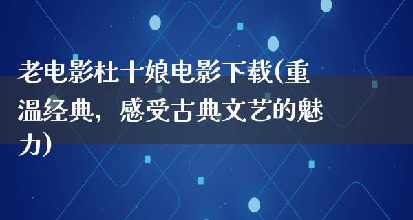 老电影杜十娘电影下载(重温经典，感受古典文艺的魅力)