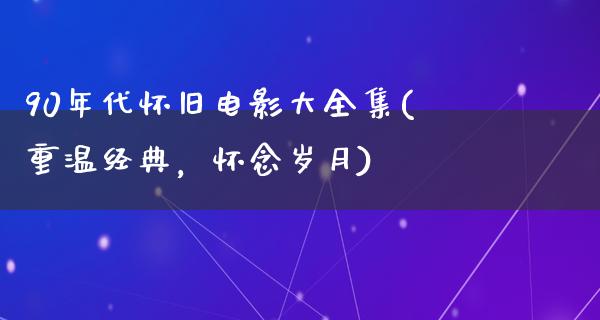 90年代怀旧电影大全集(重温经典，怀念岁月)