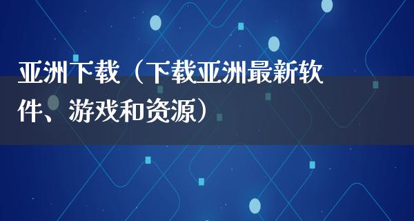 亚洲下载（下载亚洲最新软件、游戏和资源）