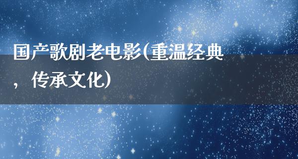 国产歌剧老电影(重温经典，传承文化)