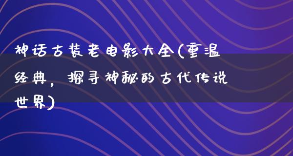 神话古装老电影大全(重温经典，探寻神秘的古代传说世界)