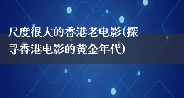 尺度很大的香港老电影(探寻香港电影的黄金年代)