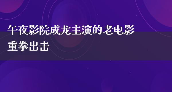 午夜影院成龙主演的老电影重拳出击