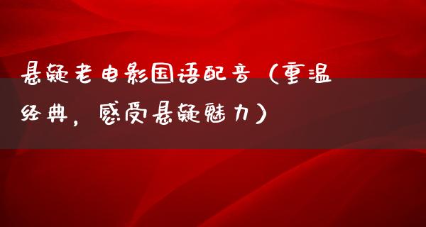 悬疑老电影国语配音（重温经典，感受悬疑魅力）