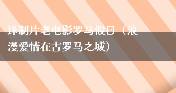 译制片老电影罗马假日（浪漫爱情在古罗马之城）