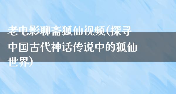 老电影聊斋狐仙视频(探寻中国古代神话传说中的狐仙世界)